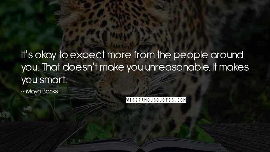 Maya Banks Quotes: It's okay to expect more from the people around you. That doesn't make you unreasonable. It makes you smart.