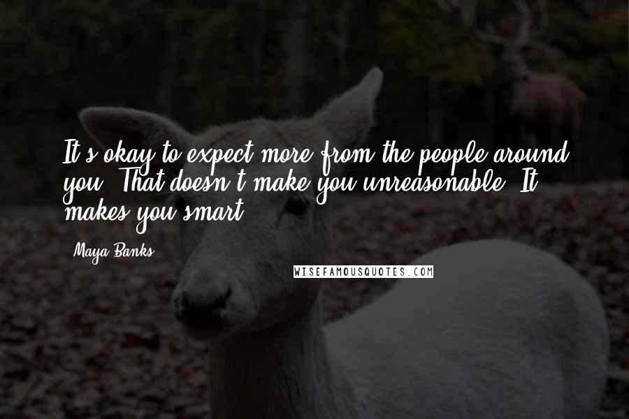 Maya Banks Quotes: It's okay to expect more from the people around you. That doesn't make you unreasonable. It makes you smart.