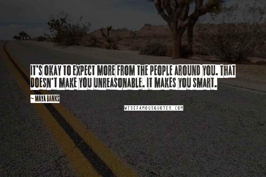 Maya Banks Quotes: It's okay to expect more from the people around you. That doesn't make you unreasonable. It makes you smart.