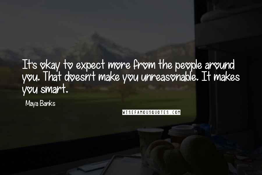 Maya Banks Quotes: It's okay to expect more from the people around you. That doesn't make you unreasonable. It makes you smart.