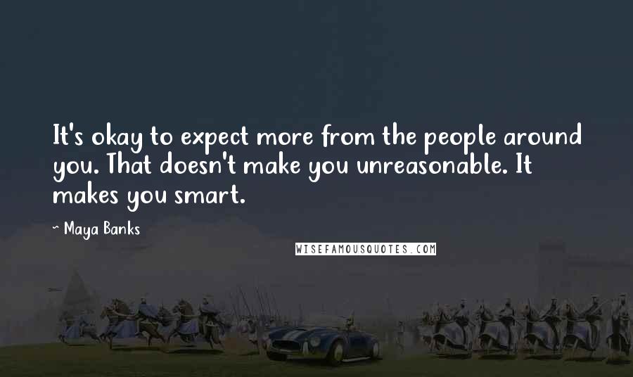 Maya Banks Quotes: It's okay to expect more from the people around you. That doesn't make you unreasonable. It makes you smart.