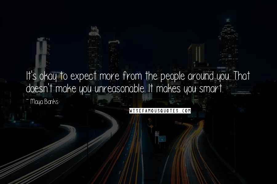 Maya Banks Quotes: It's okay to expect more from the people around you. That doesn't make you unreasonable. It makes you smart.