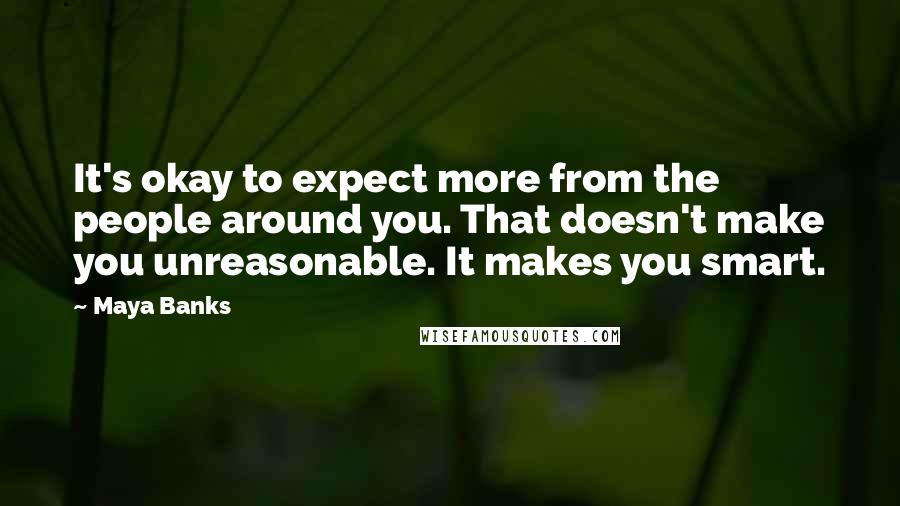 Maya Banks Quotes: It's okay to expect more from the people around you. That doesn't make you unreasonable. It makes you smart.