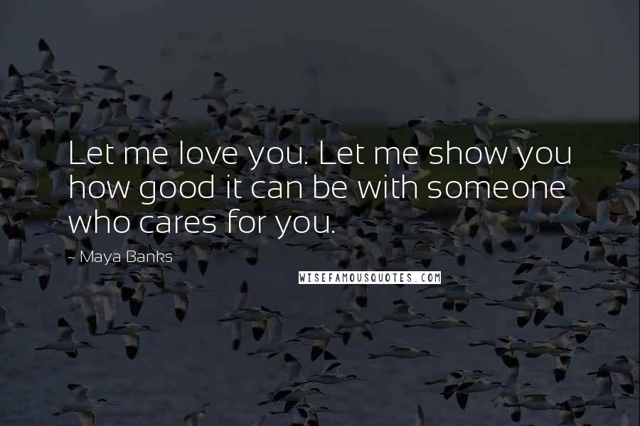 Maya Banks Quotes: Let me love you. Let me show you how good it can be with someone who cares for you.