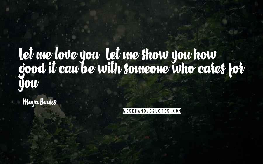 Maya Banks Quotes: Let me love you. Let me show you how good it can be with someone who cares for you.