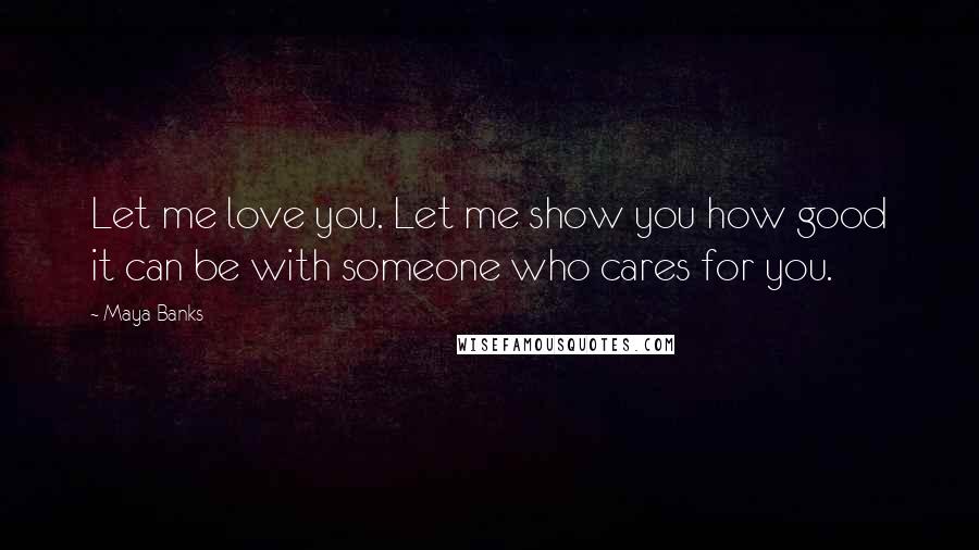 Maya Banks Quotes: Let me love you. Let me show you how good it can be with someone who cares for you.