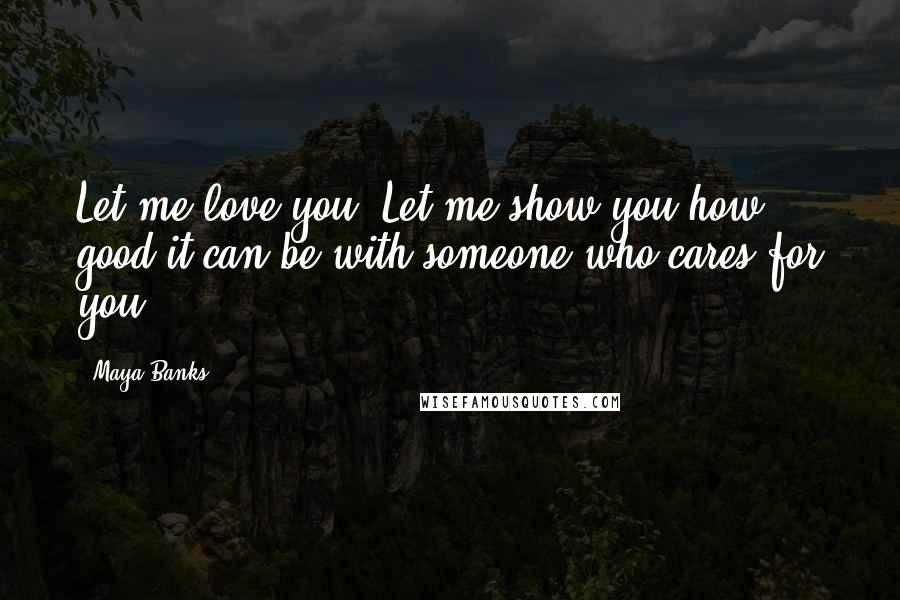 Maya Banks Quotes: Let me love you. Let me show you how good it can be with someone who cares for you.