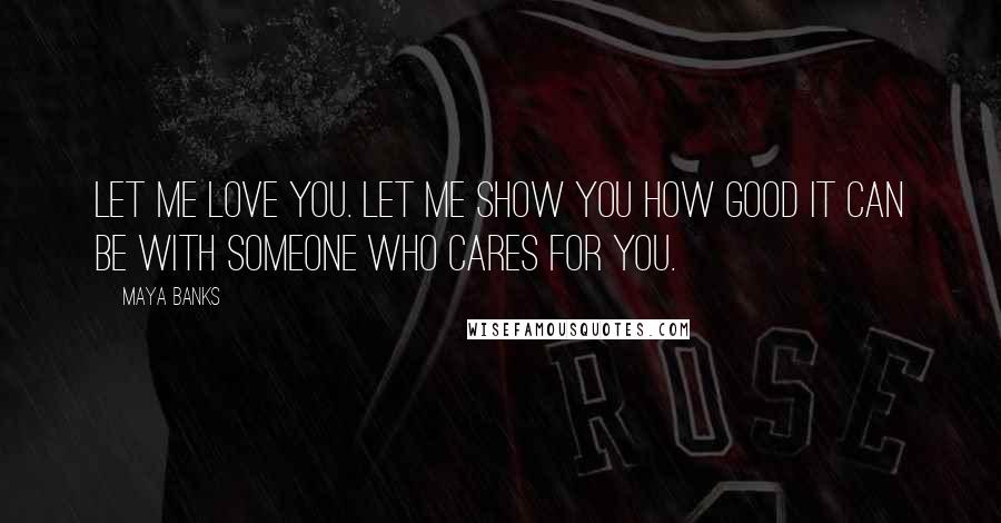 Maya Banks Quotes: Let me love you. Let me show you how good it can be with someone who cares for you.