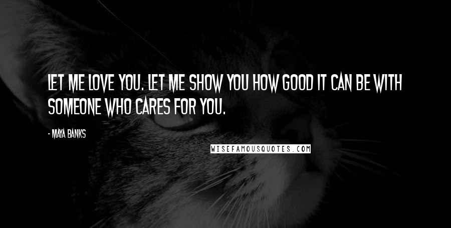 Maya Banks Quotes: Let me love you. Let me show you how good it can be with someone who cares for you.