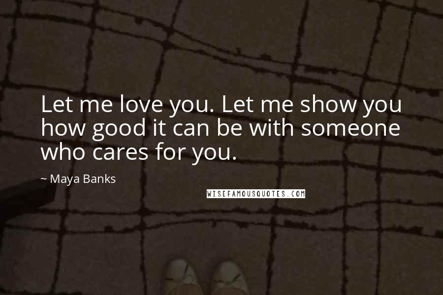 Maya Banks Quotes: Let me love you. Let me show you how good it can be with someone who cares for you.