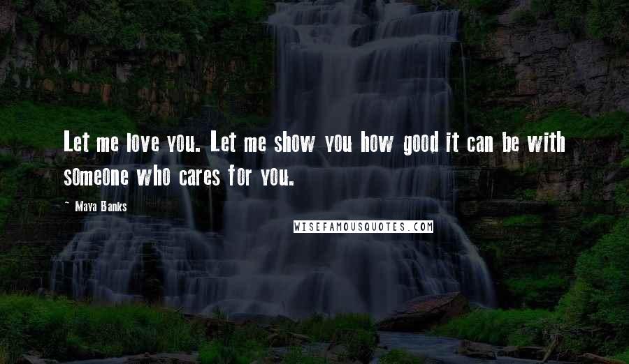 Maya Banks Quotes: Let me love you. Let me show you how good it can be with someone who cares for you.