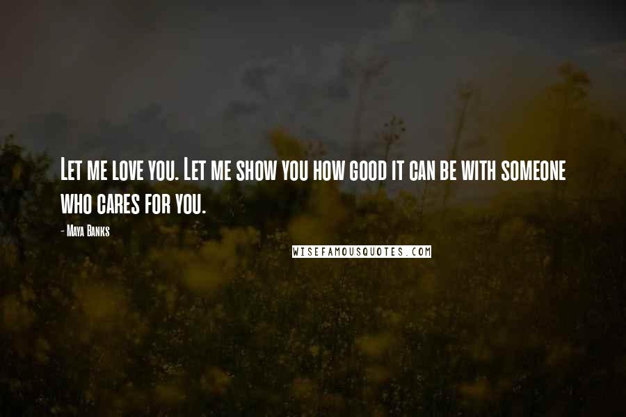 Maya Banks Quotes: Let me love you. Let me show you how good it can be with someone who cares for you.