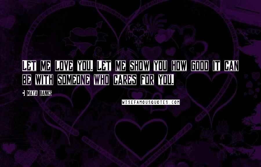 Maya Banks Quotes: Let me love you. Let me show you how good it can be with someone who cares for you.