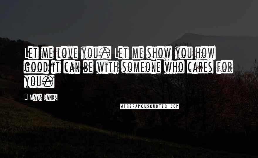 Maya Banks Quotes: Let me love you. Let me show you how good it can be with someone who cares for you.