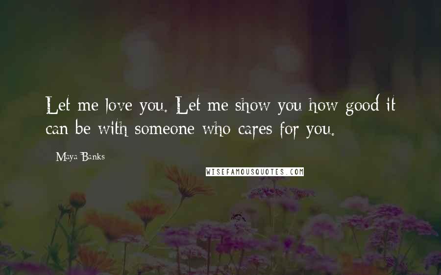 Maya Banks Quotes: Let me love you. Let me show you how good it can be with someone who cares for you.