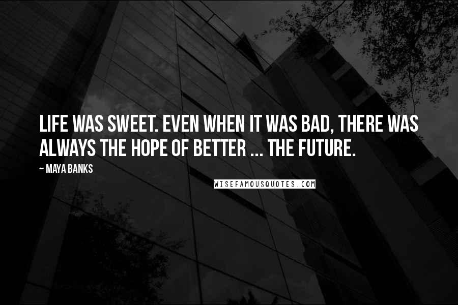 Maya Banks Quotes: Life was sweet. Even when it was bad, there was always the hope of better ... the future.