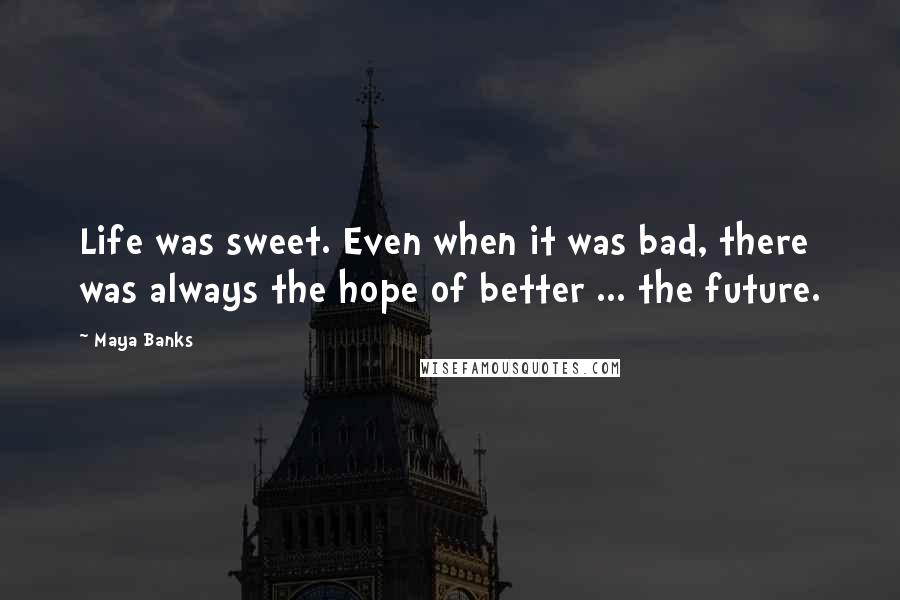 Maya Banks Quotes: Life was sweet. Even when it was bad, there was always the hope of better ... the future.