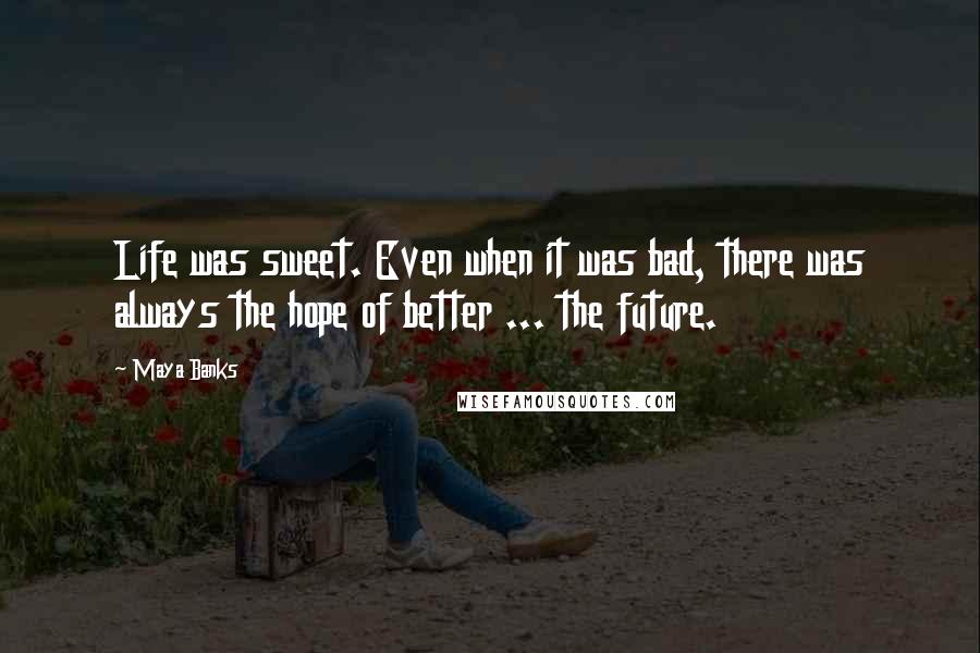 Maya Banks Quotes: Life was sweet. Even when it was bad, there was always the hope of better ... the future.