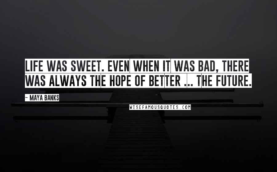 Maya Banks Quotes: Life was sweet. Even when it was bad, there was always the hope of better ... the future.