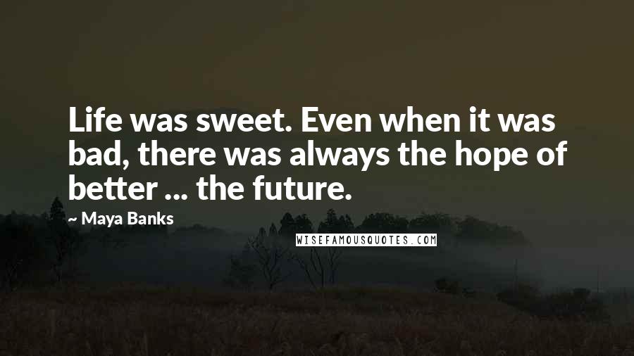 Maya Banks Quotes: Life was sweet. Even when it was bad, there was always the hope of better ... the future.