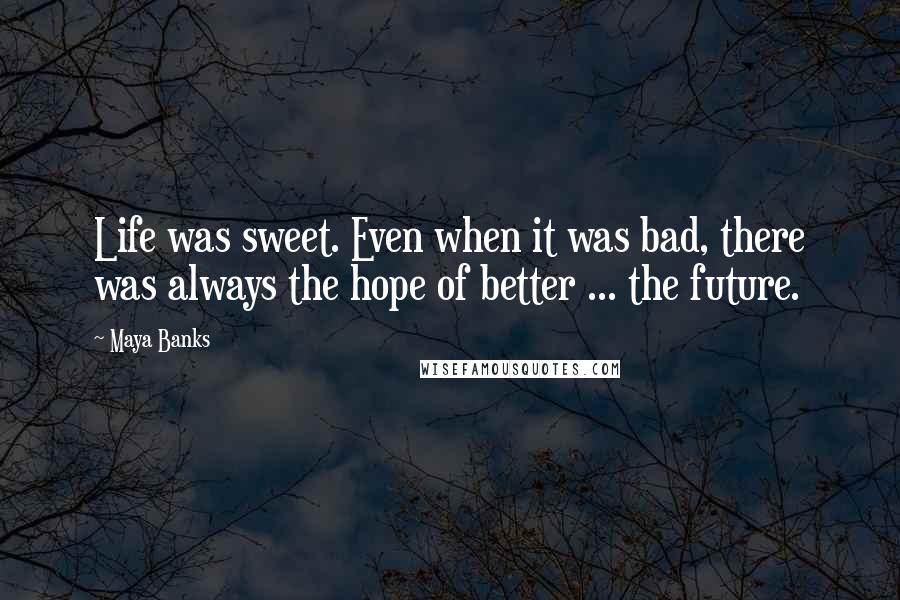 Maya Banks Quotes: Life was sweet. Even when it was bad, there was always the hope of better ... the future.