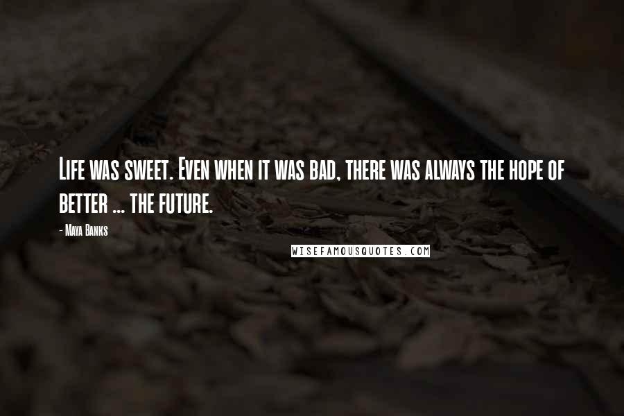 Maya Banks Quotes: Life was sweet. Even when it was bad, there was always the hope of better ... the future.