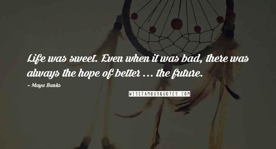 Maya Banks Quotes: Life was sweet. Even when it was bad, there was always the hope of better ... the future.