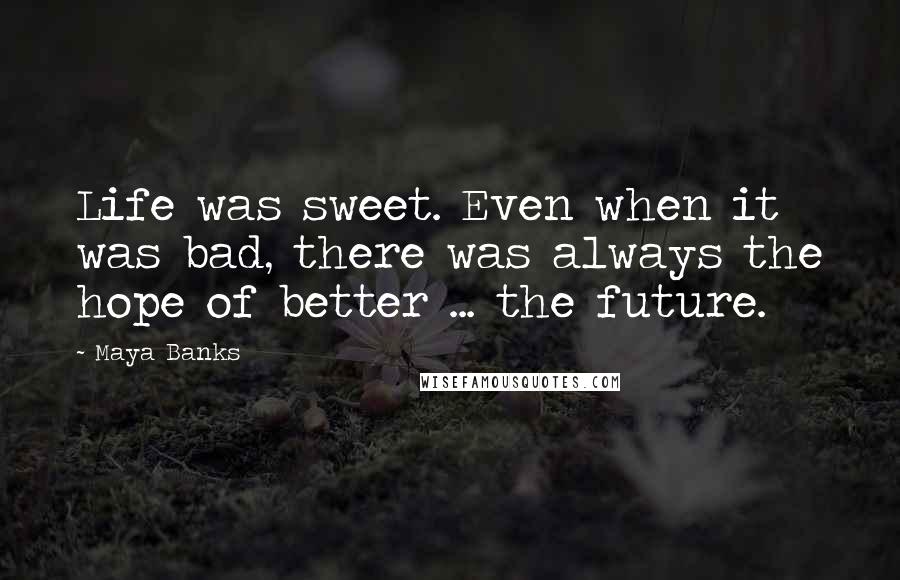 Maya Banks Quotes: Life was sweet. Even when it was bad, there was always the hope of better ... the future.