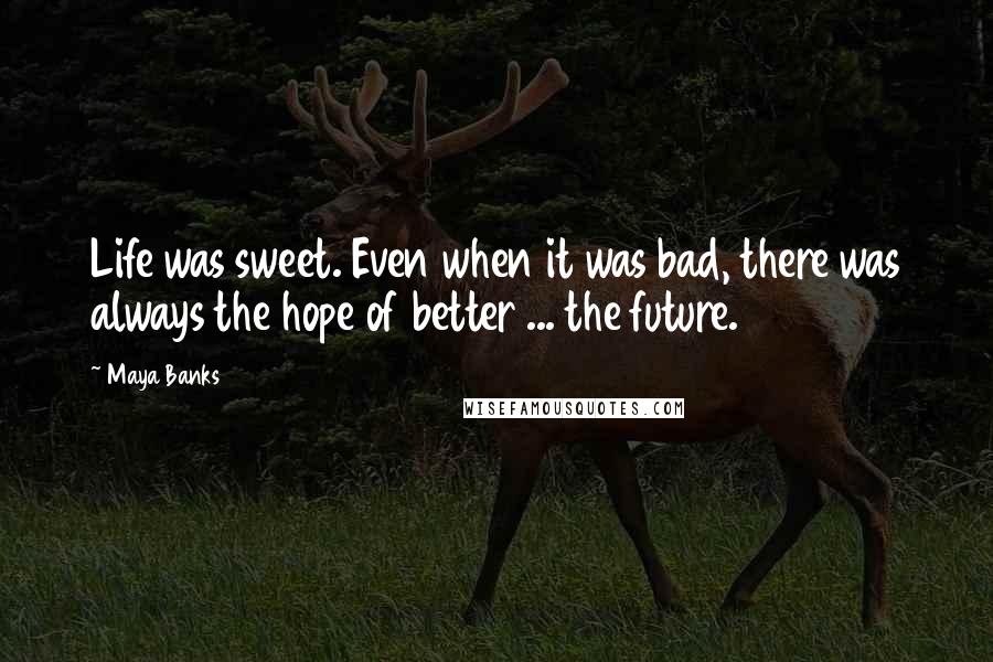 Maya Banks Quotes: Life was sweet. Even when it was bad, there was always the hope of better ... the future.