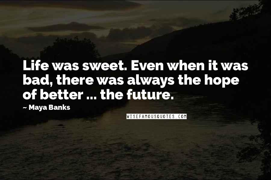Maya Banks Quotes: Life was sweet. Even when it was bad, there was always the hope of better ... the future.