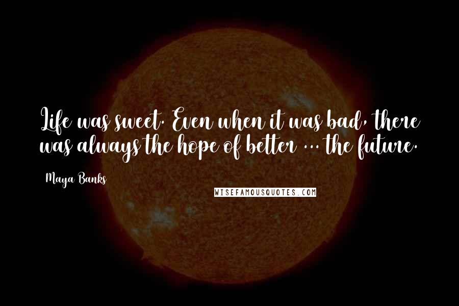 Maya Banks Quotes: Life was sweet. Even when it was bad, there was always the hope of better ... the future.