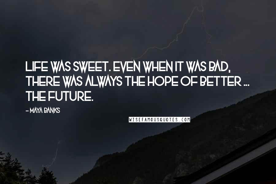 Maya Banks Quotes: Life was sweet. Even when it was bad, there was always the hope of better ... the future.