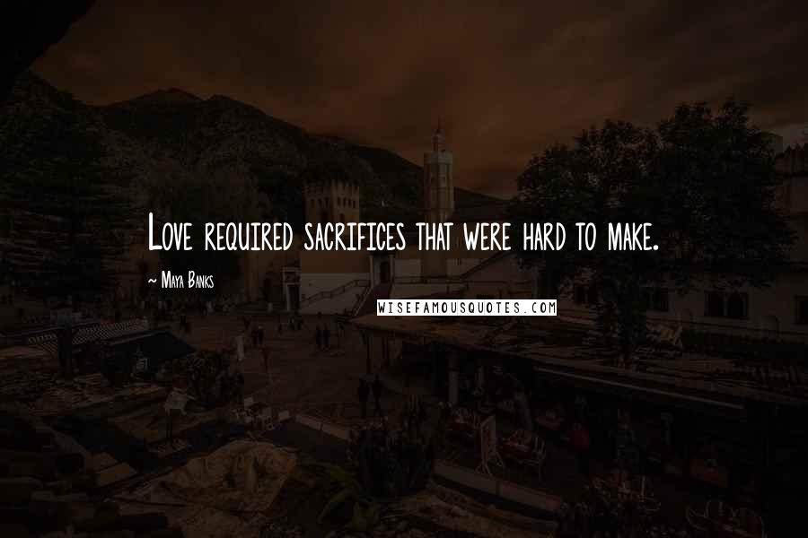 Maya Banks Quotes: Love required sacrifices that were hard to make.