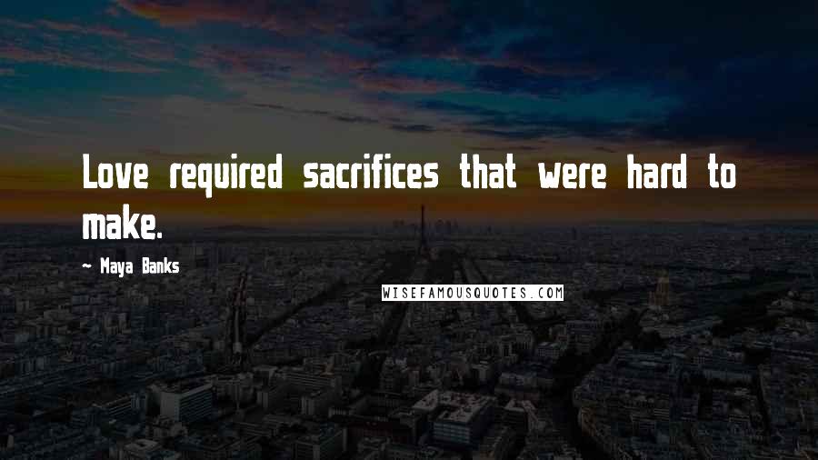 Maya Banks Quotes: Love required sacrifices that were hard to make.