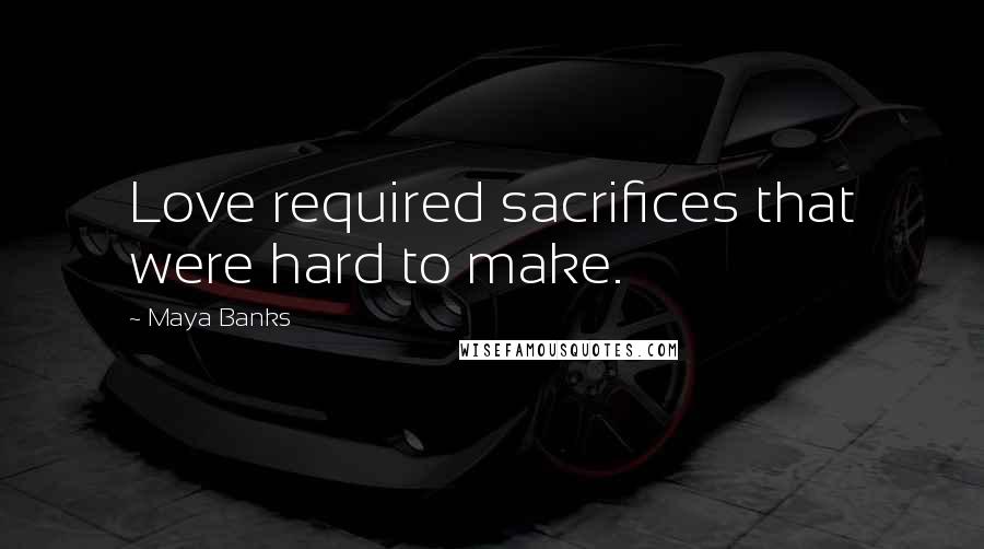 Maya Banks Quotes: Love required sacrifices that were hard to make.