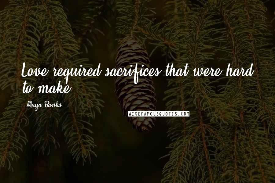 Maya Banks Quotes: Love required sacrifices that were hard to make.