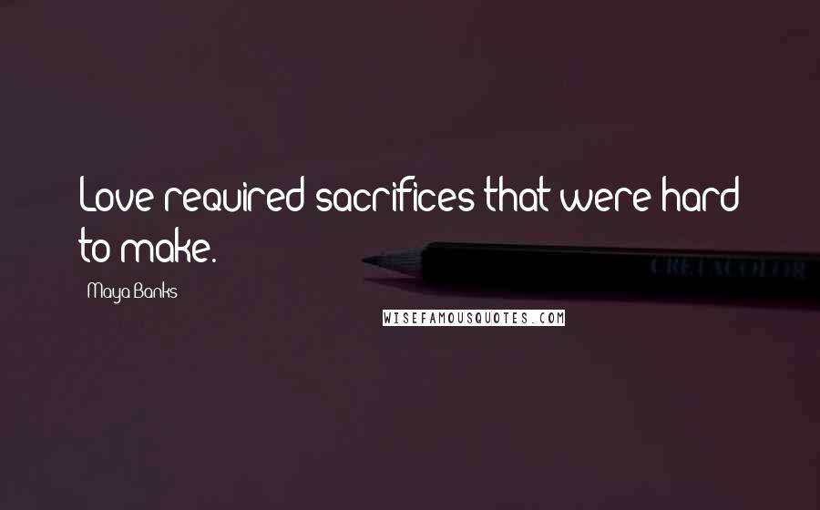 Maya Banks Quotes: Love required sacrifices that were hard to make.