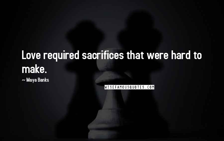 Maya Banks Quotes: Love required sacrifices that were hard to make.