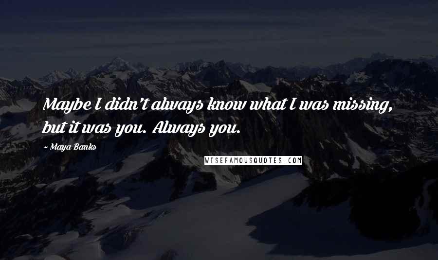Maya Banks Quotes: Maybe I didn't always know what I was missing, but it was you. Always you.