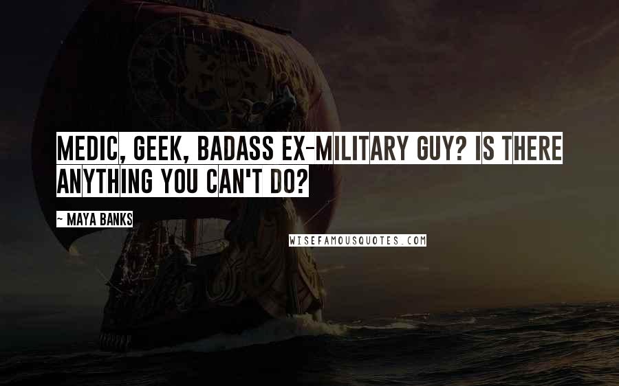 Maya Banks Quotes: Medic, geek, badass ex-military guy? Is there anything you can't do?