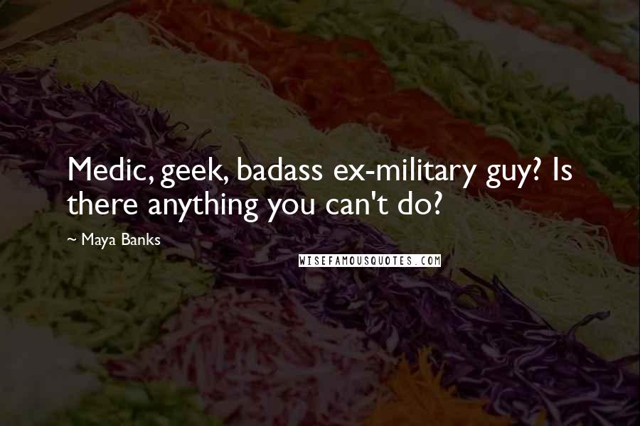 Maya Banks Quotes: Medic, geek, badass ex-military guy? Is there anything you can't do?