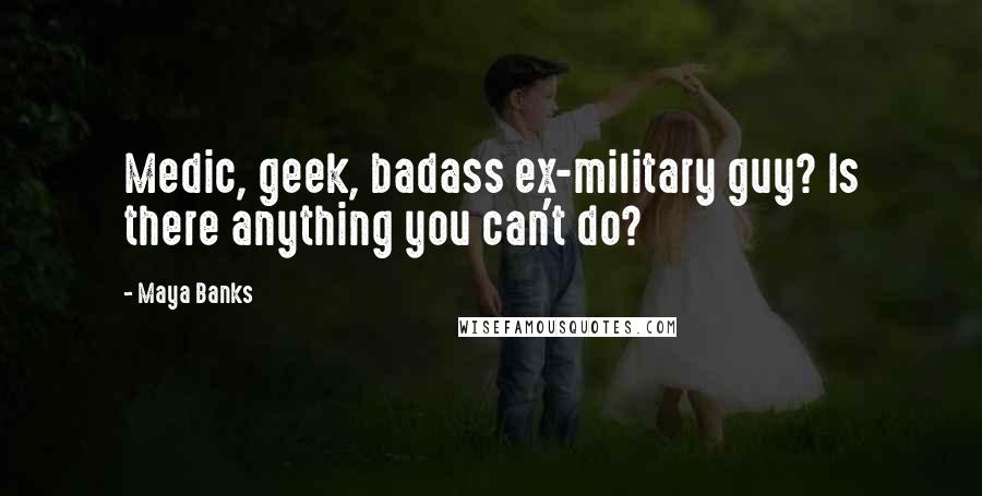 Maya Banks Quotes: Medic, geek, badass ex-military guy? Is there anything you can't do?