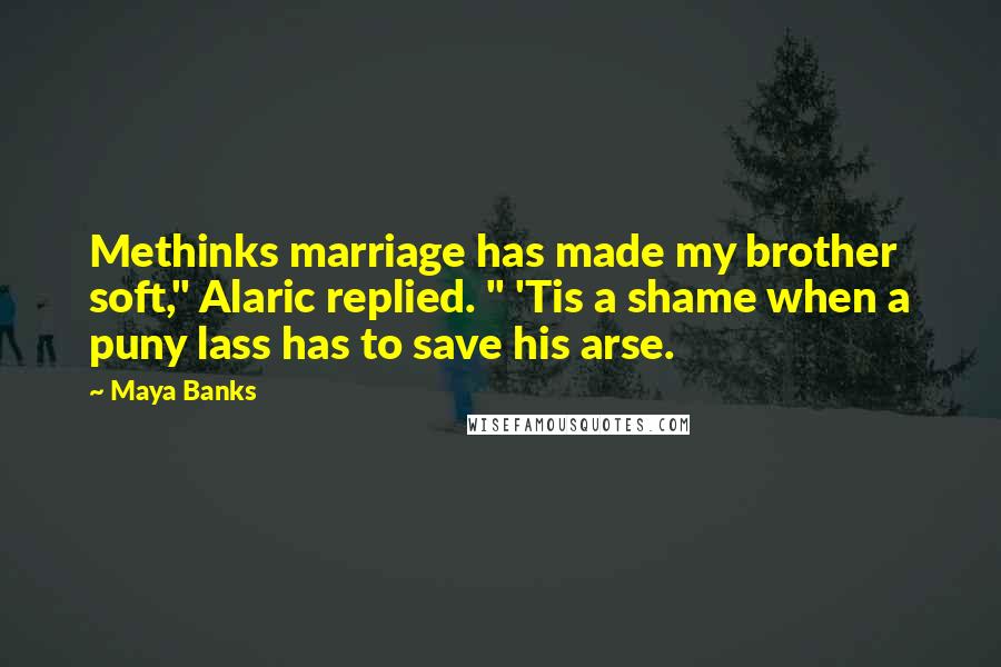 Maya Banks Quotes: Methinks marriage has made my brother soft," Alaric replied. " 'Tis a shame when a puny lass has to save his arse.