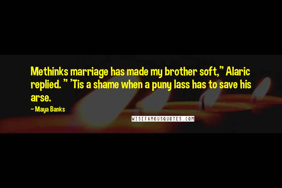 Maya Banks Quotes: Methinks marriage has made my brother soft," Alaric replied. " 'Tis a shame when a puny lass has to save his arse.