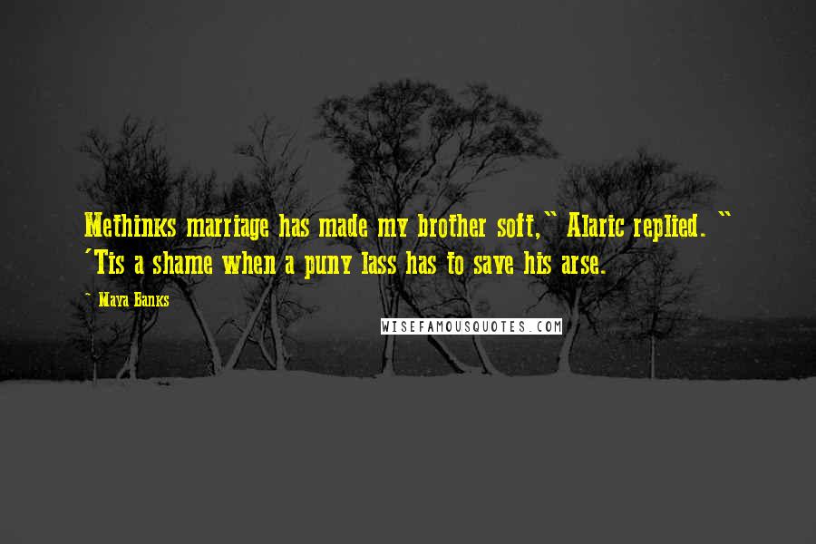 Maya Banks Quotes: Methinks marriage has made my brother soft," Alaric replied. " 'Tis a shame when a puny lass has to save his arse.