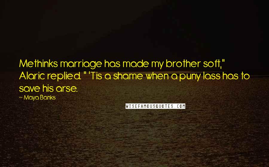 Maya Banks Quotes: Methinks marriage has made my brother soft," Alaric replied. " 'Tis a shame when a puny lass has to save his arse.