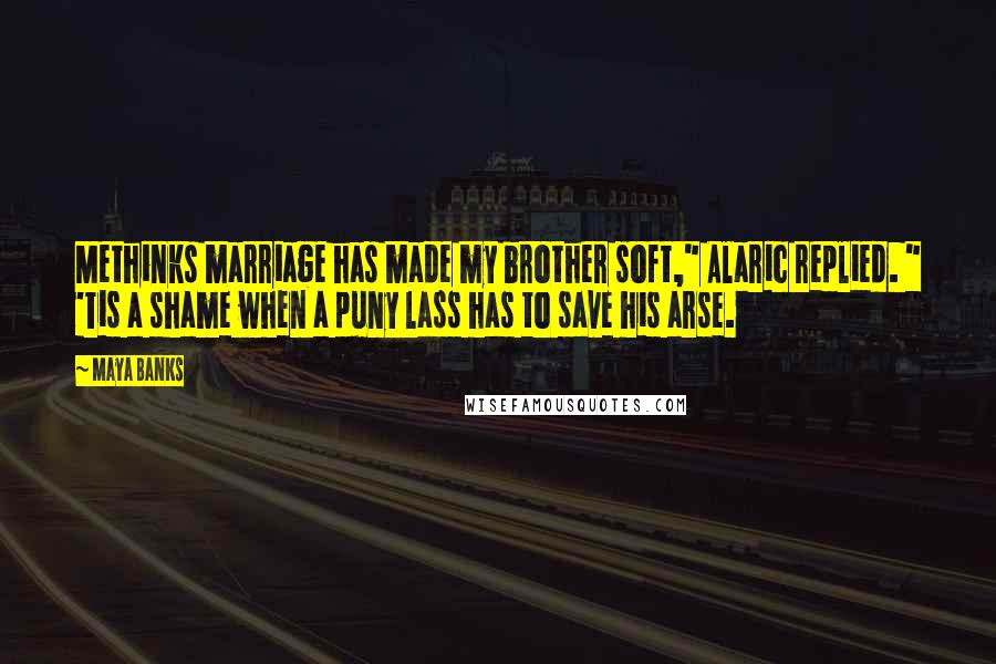 Maya Banks Quotes: Methinks marriage has made my brother soft," Alaric replied. " 'Tis a shame when a puny lass has to save his arse.