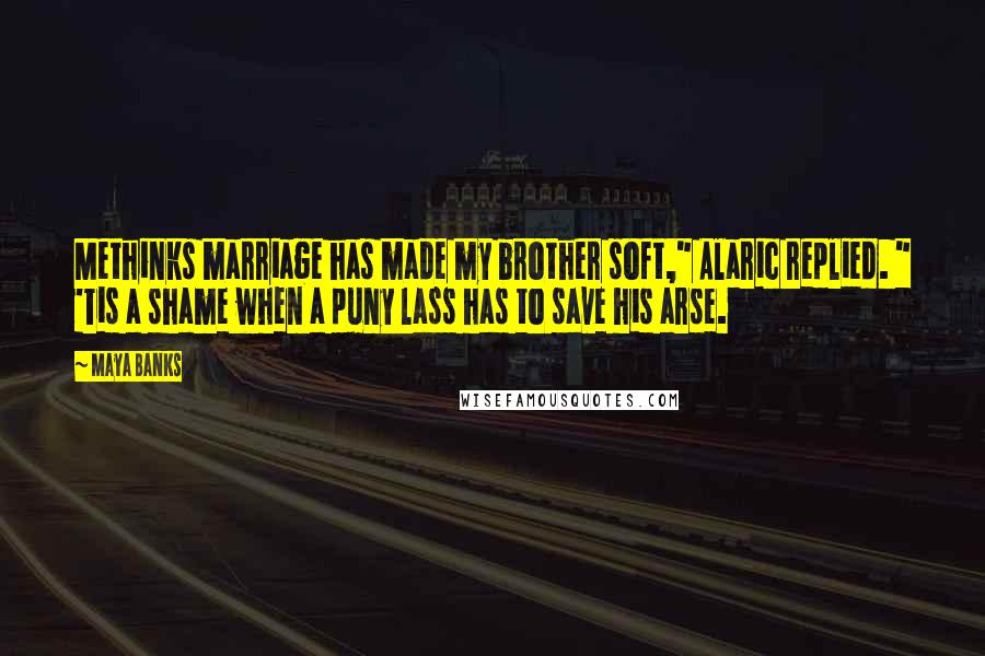 Maya Banks Quotes: Methinks marriage has made my brother soft," Alaric replied. " 'Tis a shame when a puny lass has to save his arse.