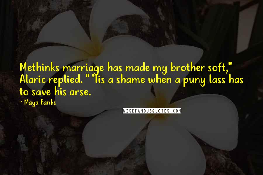 Maya Banks Quotes: Methinks marriage has made my brother soft," Alaric replied. " 'Tis a shame when a puny lass has to save his arse.