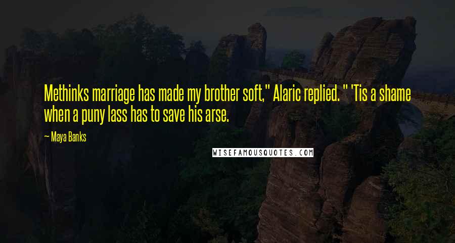 Maya Banks Quotes: Methinks marriage has made my brother soft," Alaric replied. " 'Tis a shame when a puny lass has to save his arse.